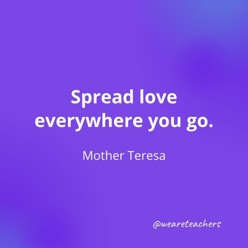 Spread love everywhere you go. —Mother Teresa