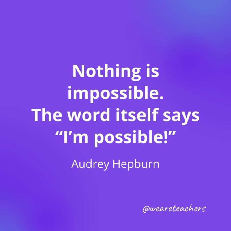 Nothing is impossible. The word itself says "I'm possible!" —Audrey Hepburn