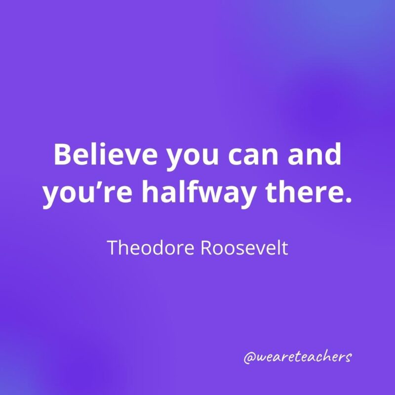 Believe you can and you're halfway there. —Theodore Roosevelt