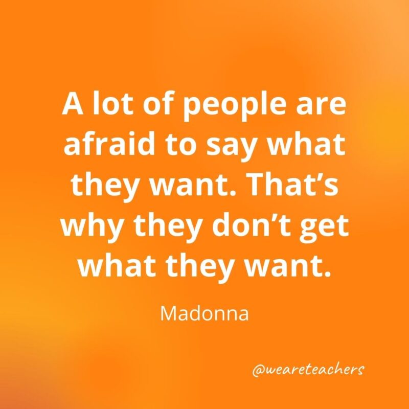 A lot of people are afraid to say what they want. That's why they don't get what they want. —Madonna- motivational quotes