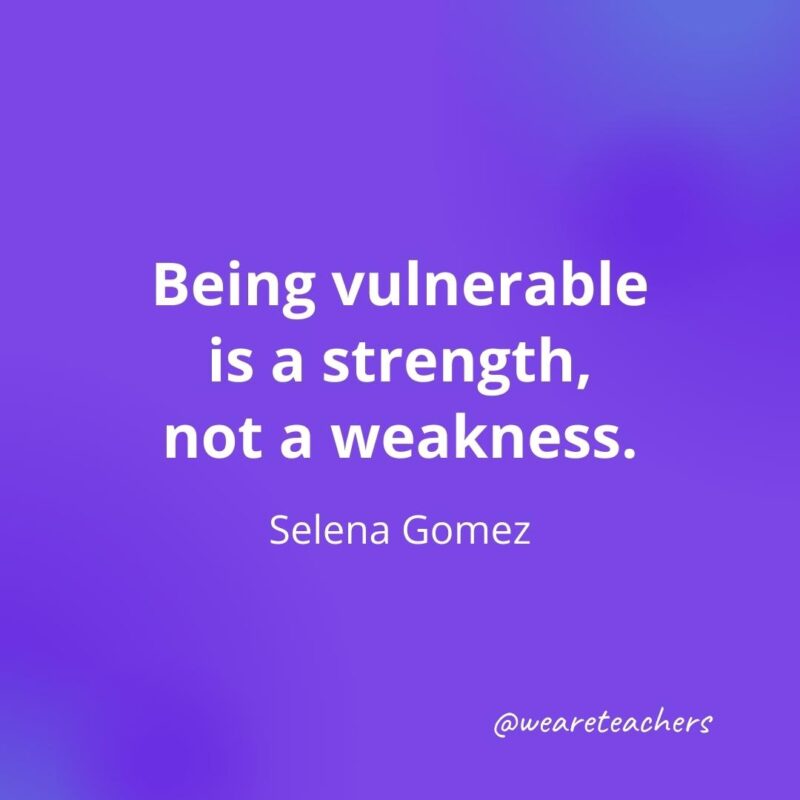 Being vulnerable is a strength, not a weakness. —Selena Gomez