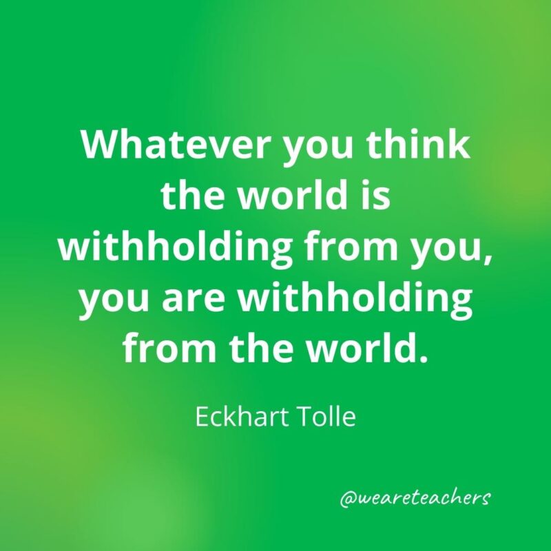 Whatever you think the world is withholding from you, you are withholding from the world. —Eckhart Tolle