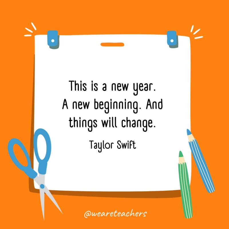 This is a new year. A new beginning. And things will change. —Taylor Swift