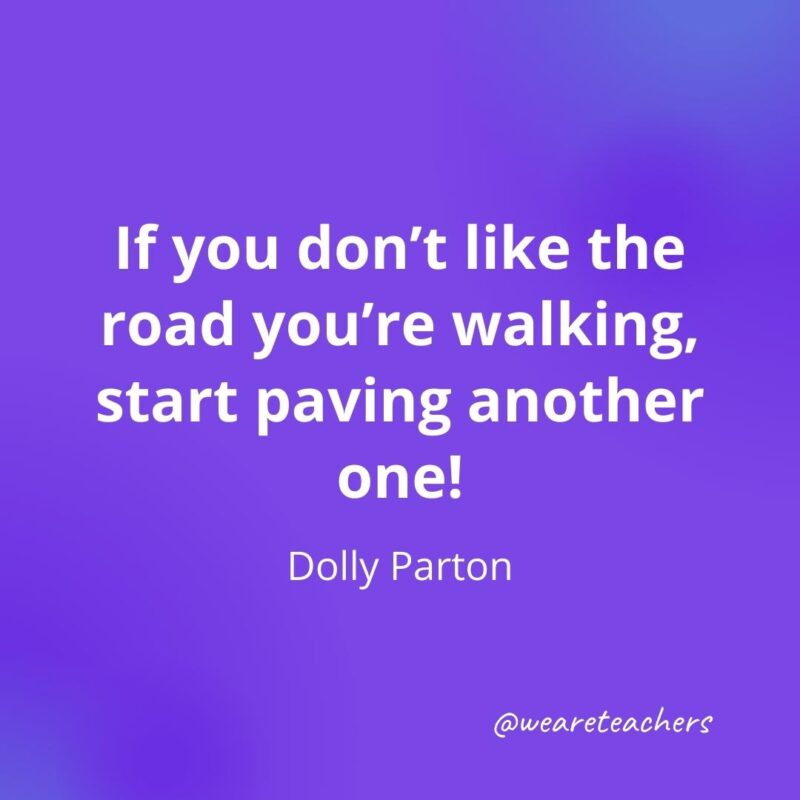 If you don't like the road you're walking, start paving another one! —Dolly Parton- motivational quotes