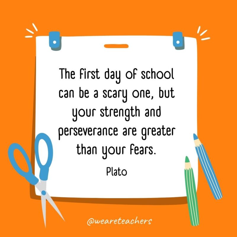 The first day of school can be a scary one, but your strength and perseverance are greater than your fears. —Plato