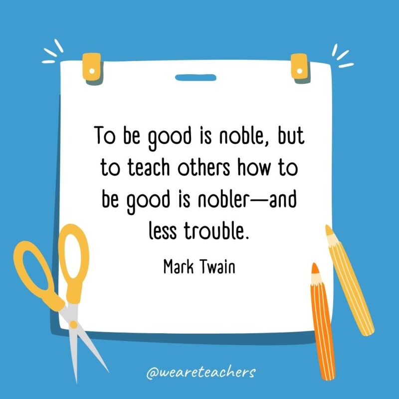 To be good is noble, but to teach others how to be good is nobler—and less trouble. —Mark Twain- back to school quotes