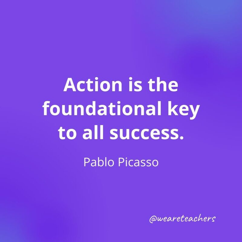 Action is the foundational key to all success. —Pablo Picasso