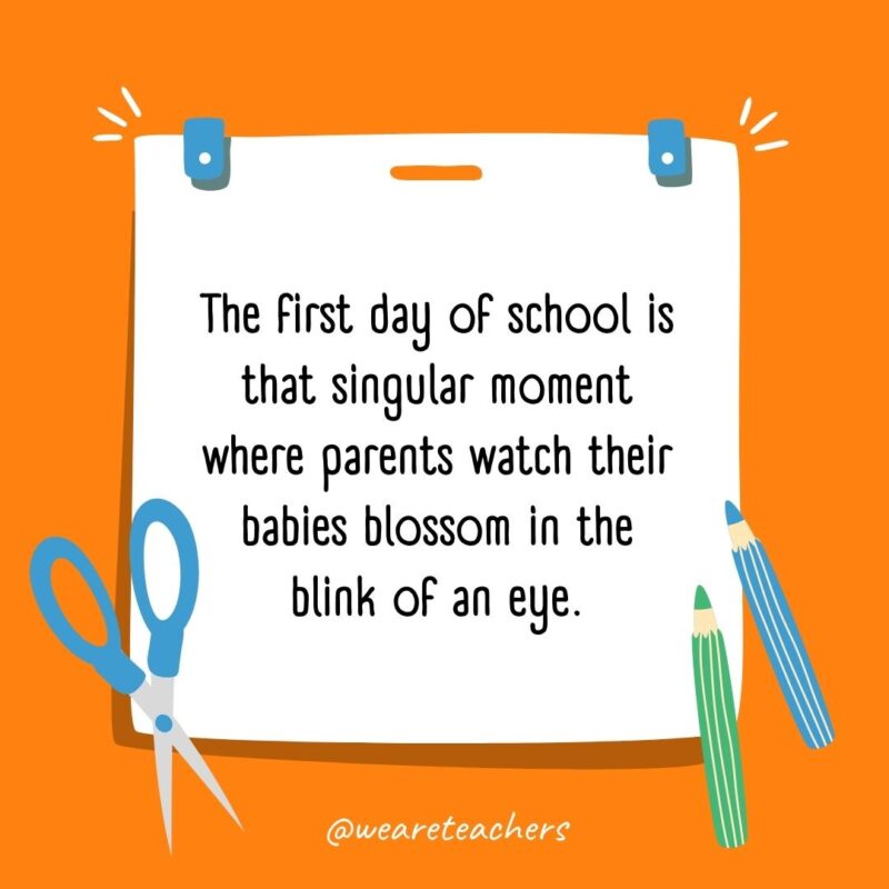 The first day of school is that singular moment where parents watch their babies blossom in the blink of an eye.- back to school quotes
