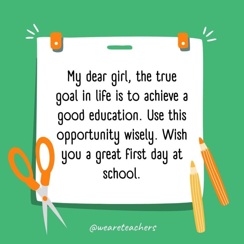 My dear girl, the true goal in life is to achieve a good education. Use this opportunity wisely. Wish you a great first day at school.