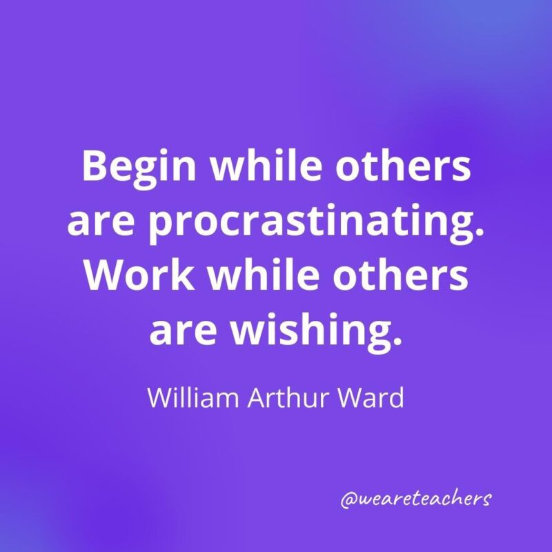Begin while others are procrastinating. Work while others are wishing. —William Arthur Ward- motivational quotes