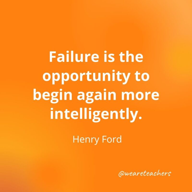 Failure is the opportunity to begin again more intelligently. —Henry Ford