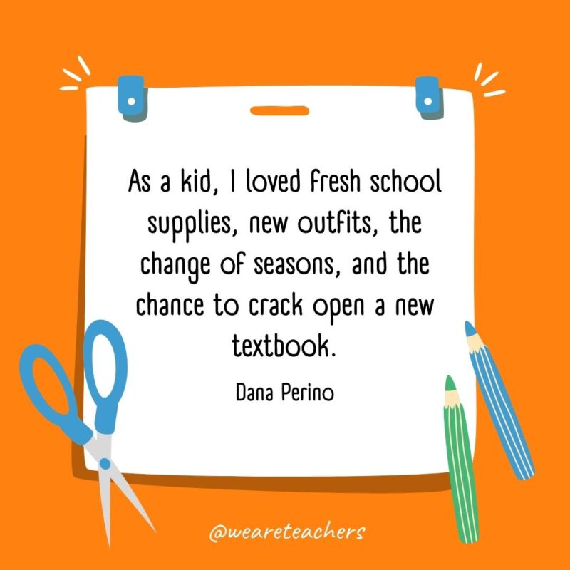 As a kid, I loved fresh school supplies, new outfits, the change of seasons, and the chance to crack open a new textbook. —Dana Perino