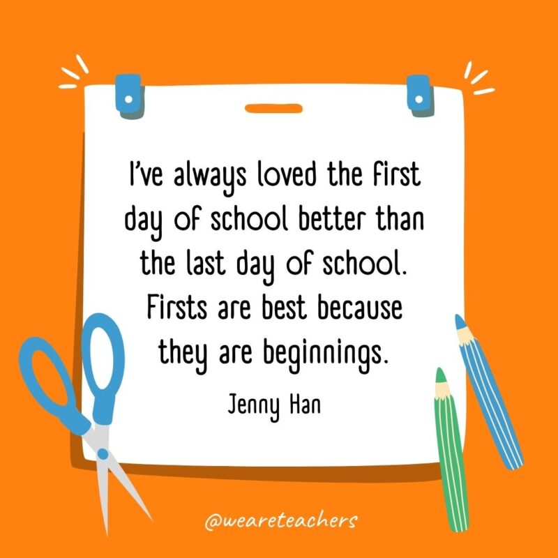 I've always loved the first day of school better than the last day of school. Firsts are best because they are beginnings. —Jenny Han- back to school quotes