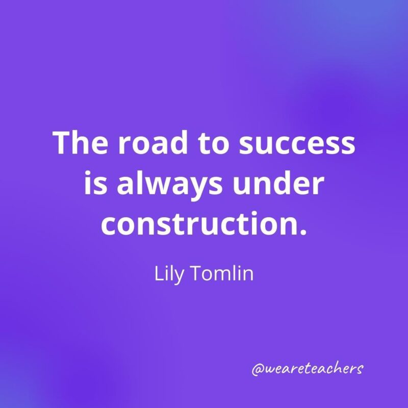 The road to success is always under construction. —Lily Tomlin, as an example of motivational quotes for students