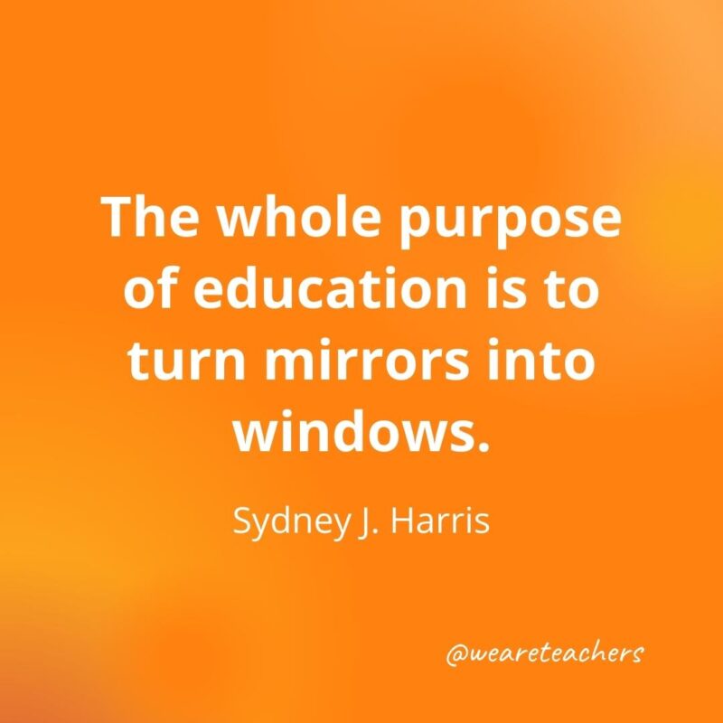 The whole purpose of education is to turn mirrors into windows. —Sydney J. Harris, as an example of motivational quotes for students