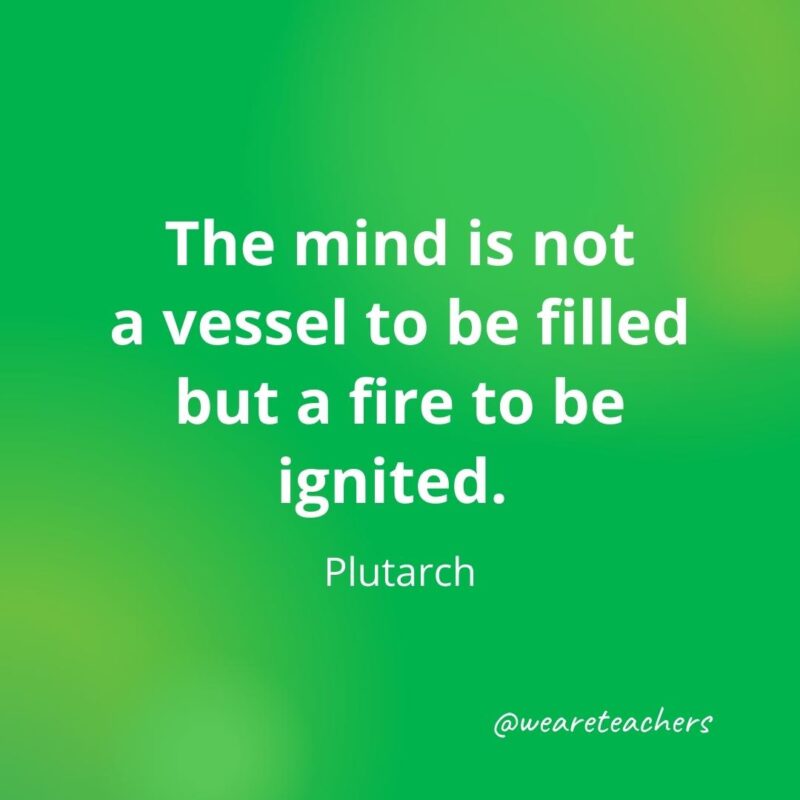 The mind is not a vessel to be filled but a fire to be ignited. —Plutarch- motivational quotes