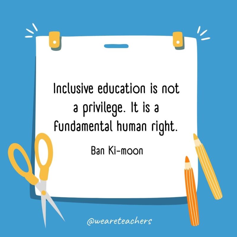 Inclusive education is not a privilege. It is a fundamental human right. —Ban Ki-moon- back to school quotes