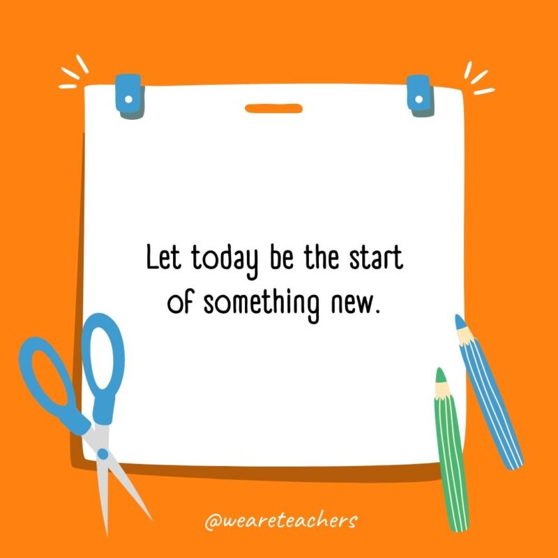 Let today be the start of something new.- back to school quotes