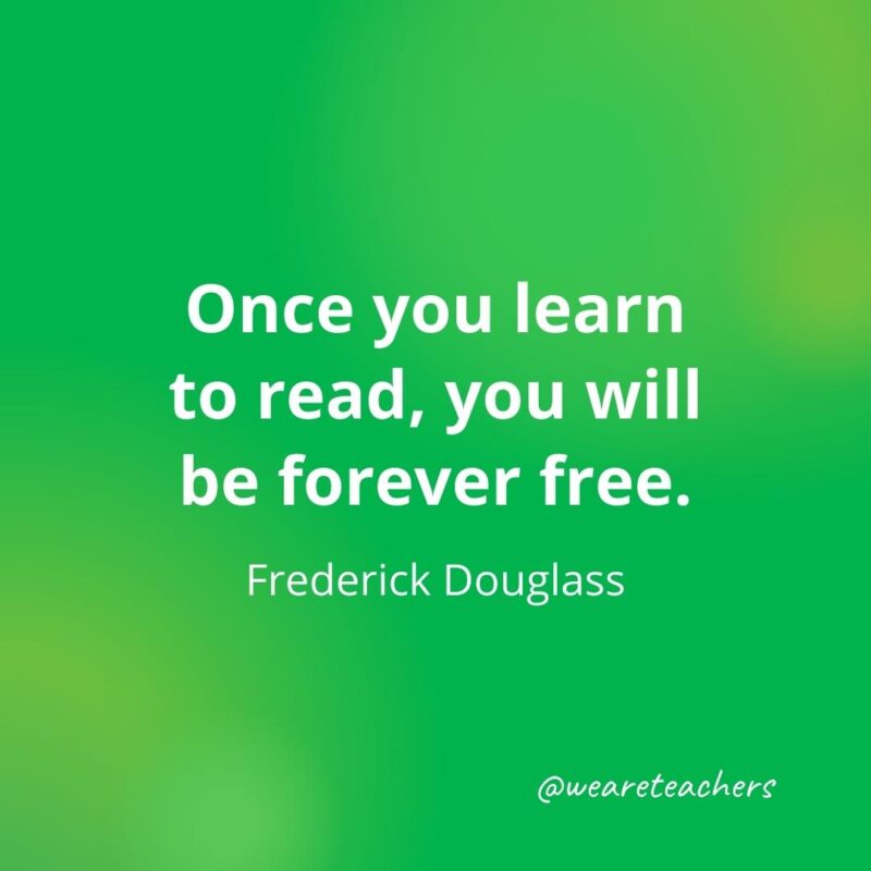Once you learn to read, you will be forever free. —Frederick Douglass