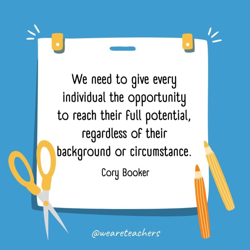 We need to give every individual the opportunity to reach their full potential, regardless of their background or circumstance. —Cory Booker