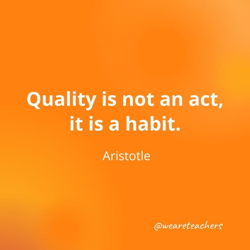 Quality is not an act, it is a habit. —Aristotle