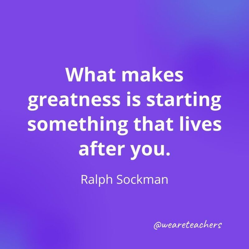 What makes greatness is starting something that lives after you. —Ralph Sockman, as an example of motivational quotes for students