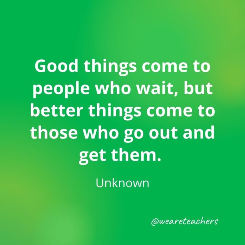 Good things come to people who wait, but better things come to those who go out and get them. —Unknown- motivational quotes