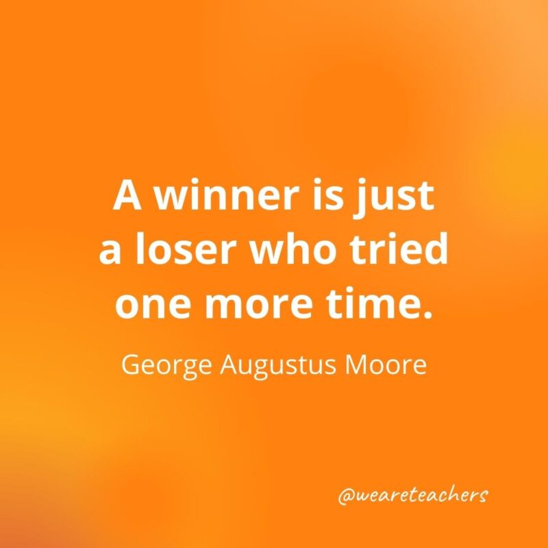 A winner is just a loser who tried one more time. —George Augustus Moore