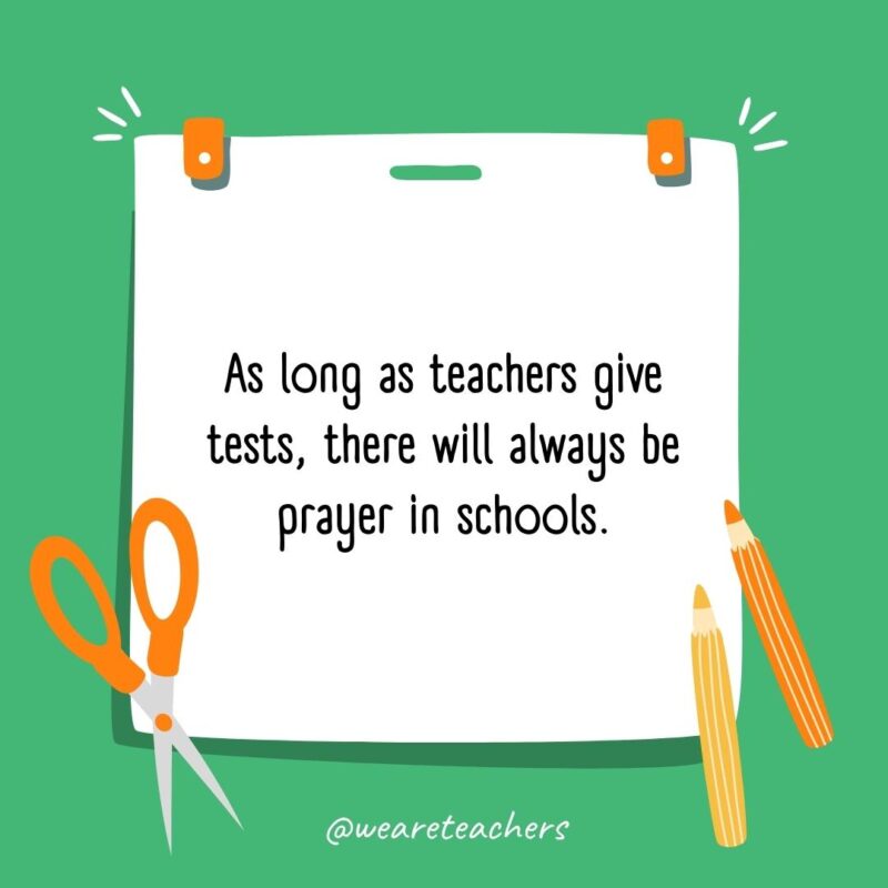 As long as teachers give tests, there will always be prayer in schools.