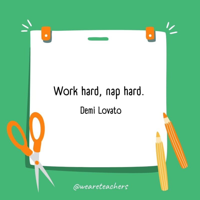 Work hard, nap hard. —Demi Lovato