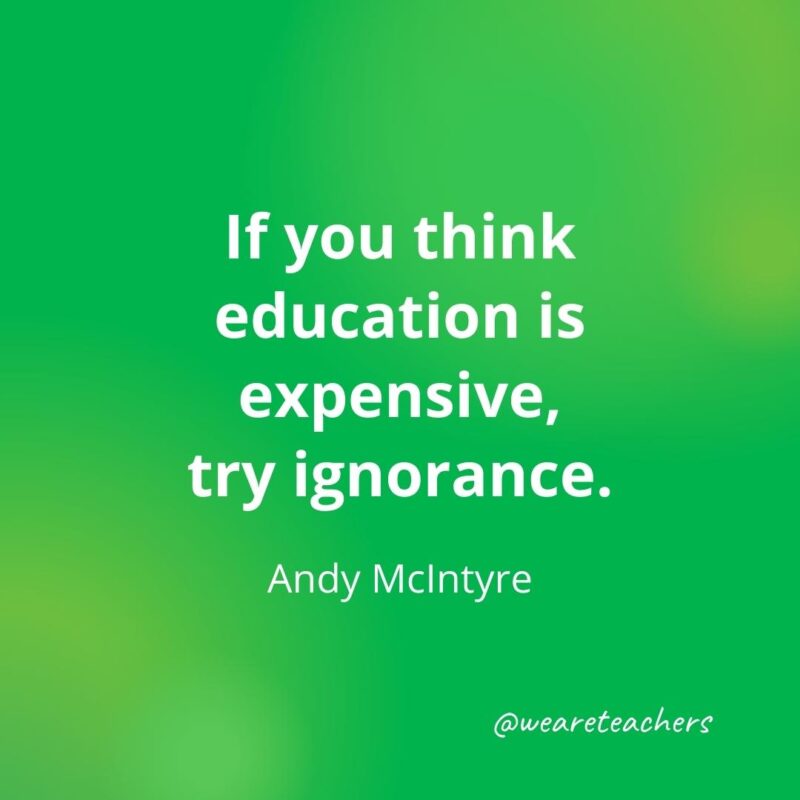 If you think education is expensive, try ignorance. —Andy McIntyre, as an example of motivational quotes for students