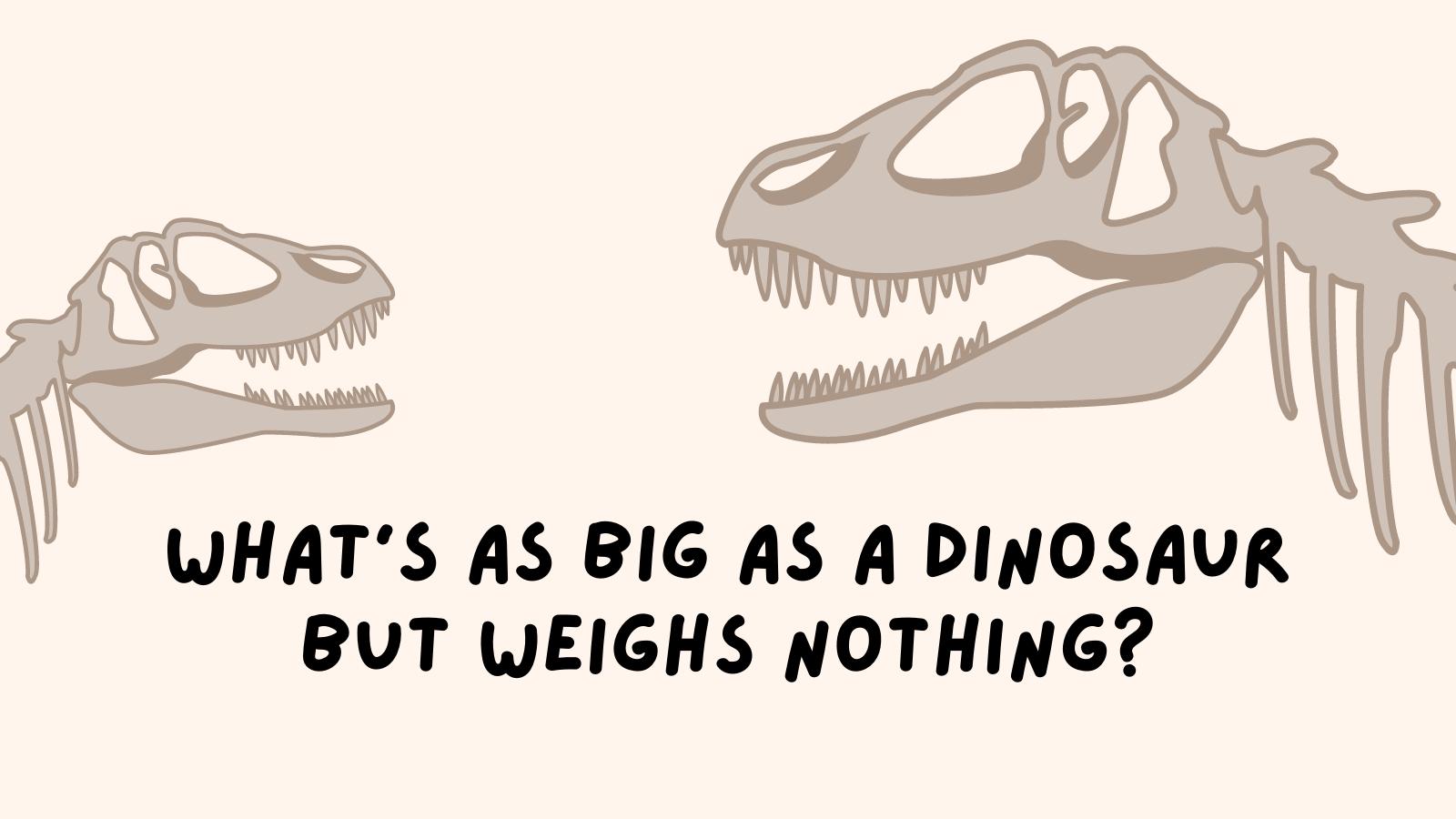 What's as big as a dinosaur but weighs nothing?
